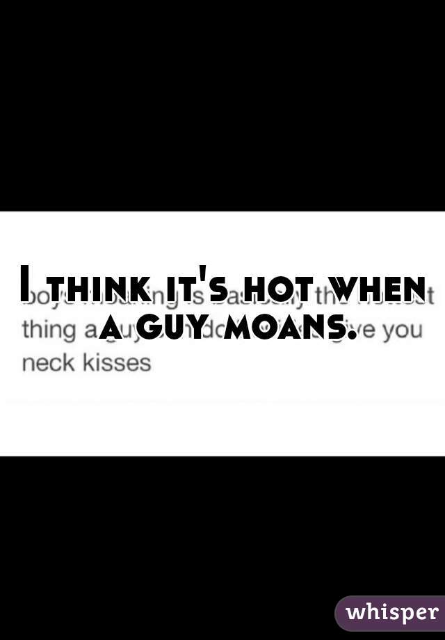 I think it's hot when a guy moans.