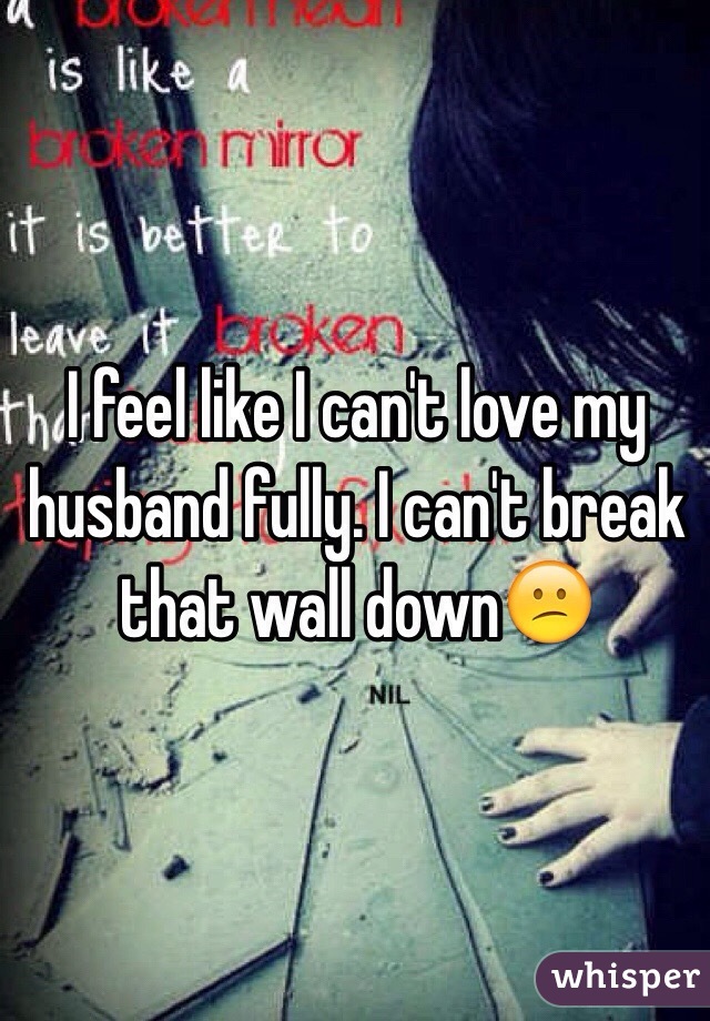 I feel like I can't love my husband fully. I can't break that wall down😕