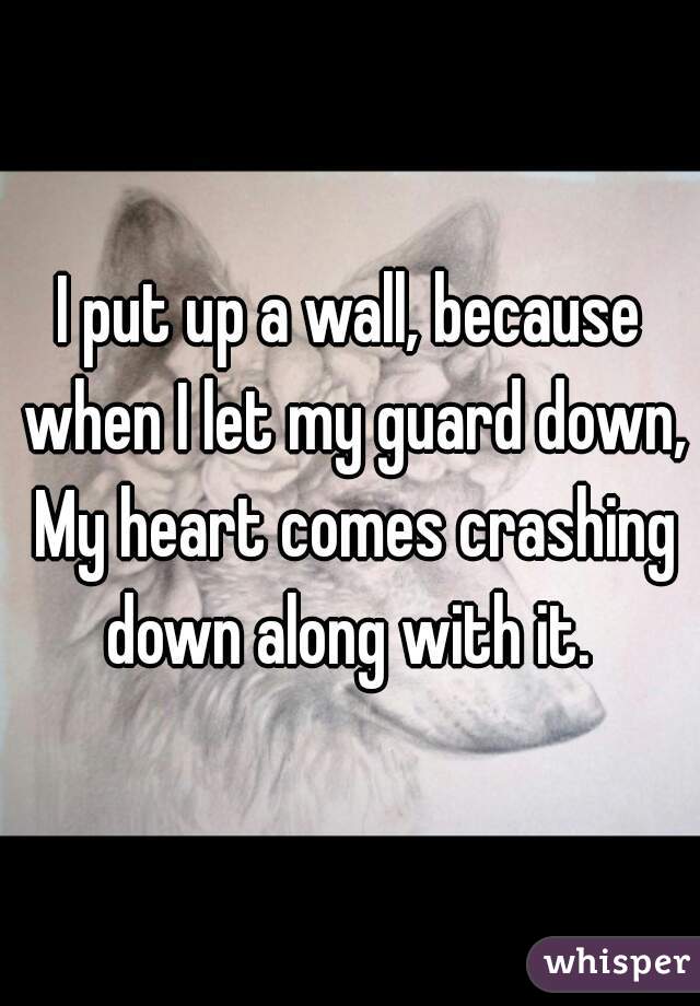 I put up a wall, because when I let my guard down, My heart comes crashing down along with it. 