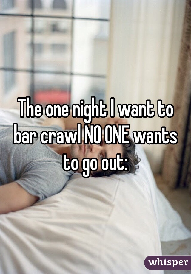The one night I want to bar crawl NO ONE wants to go out: