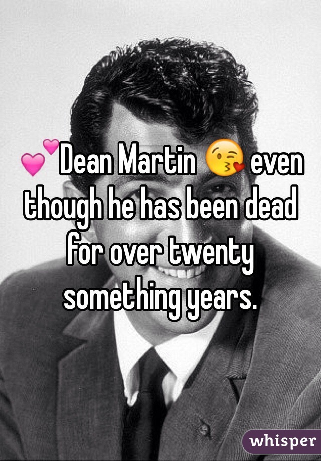 💕Dean Martin 😘 even though he has been dead for over twenty something years. 