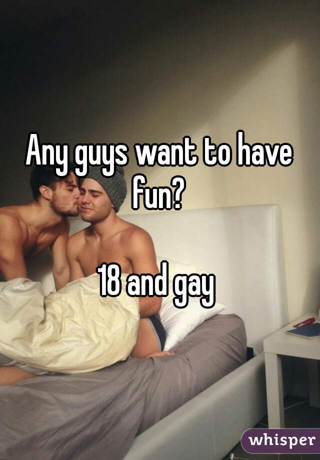 Any guys want to have fun? 

18 and gay 