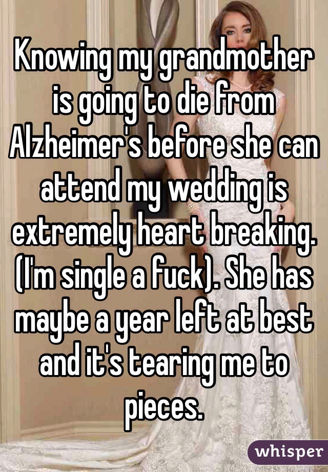 Knowing my grandmother is going to die from Alzheimer's before she can attend my wedding is extremely heart breaking. (I'm single a fuck). She has maybe a year left at best and it's tearing me to pieces. 