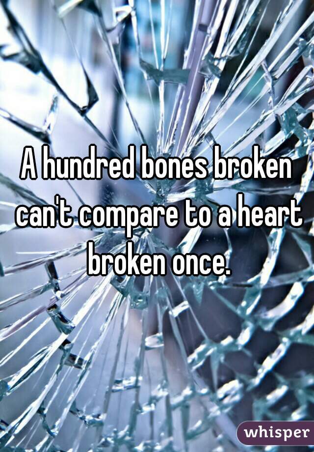 A hundred bones broken can't compare to a heart broken once.