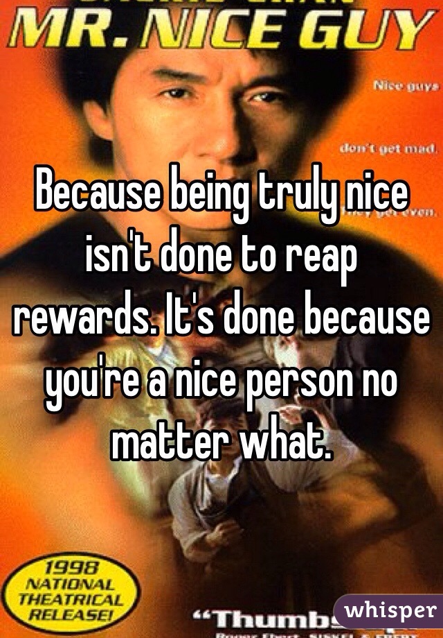 Because being truly nice isn't done to reap rewards. It's done because you're a nice person no matter what. 