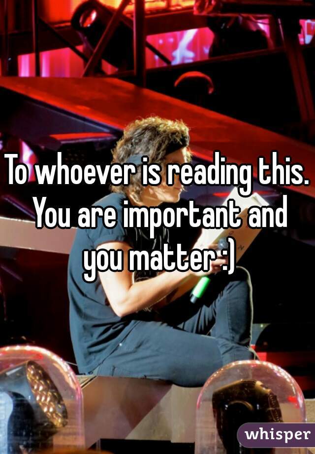 To whoever is reading this. You are important and you matter :)