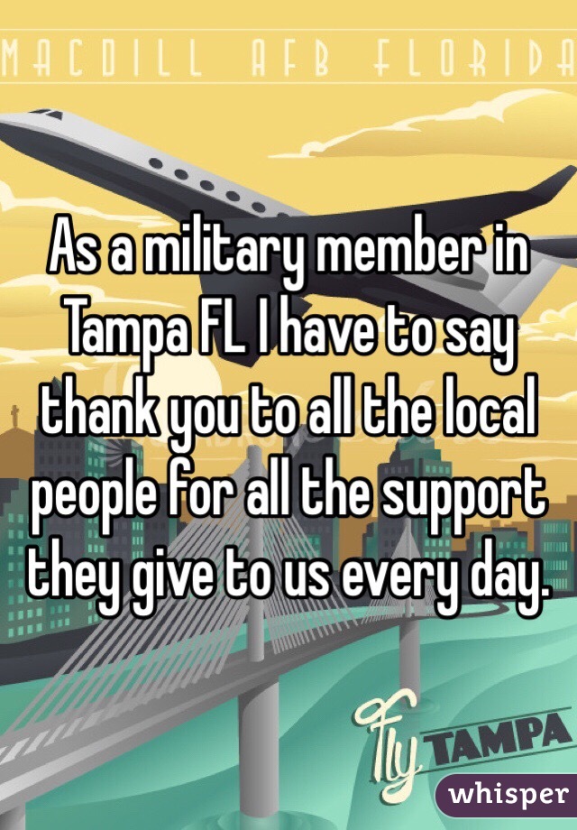 As a military member in Tampa FL I have to say thank you to all the local people for all the support they give to us every day.