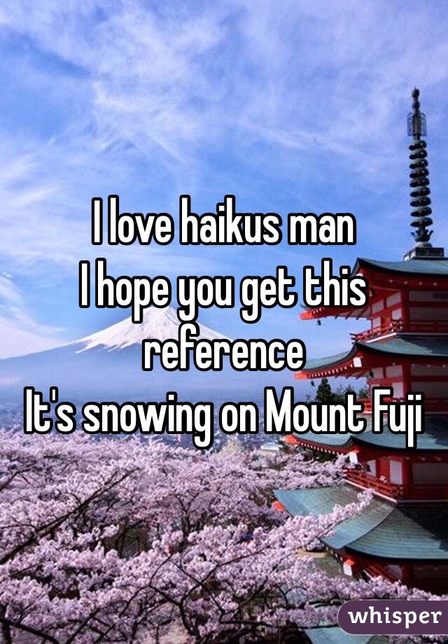 I love haikus man
I hope you get this reference
It's snowing on Mount Fuji