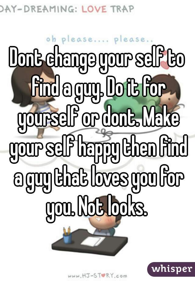 Dont change your self to find a guy. Do it for yourself or dont. Make your self happy then find a guy that loves you for you. Not looks. 