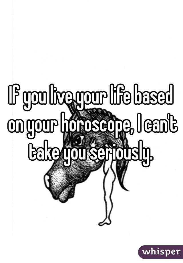 If you live your life based on your horoscope, I can't take you seriously. 