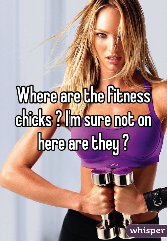 Where are the fitness chicks ? I'm sure not on here are they ? 