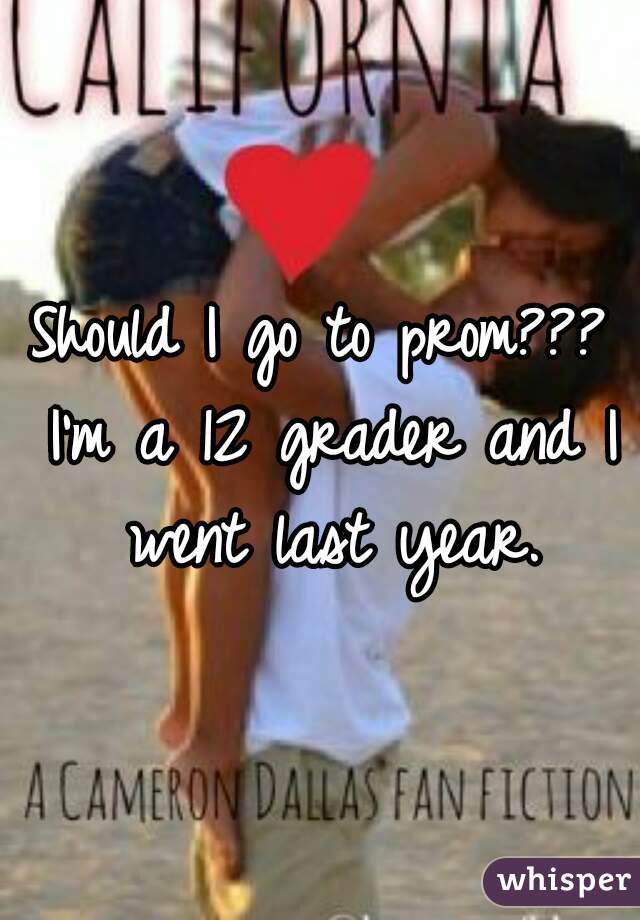 Should I go to prom??? I'm a 12 grader and I went last year.