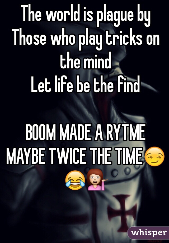 The world is plague by
Those who play tricks on the mind
Let life be the find 

BOOM MADE A RYTME MAYBE TWICE THE TIME😏😂💁