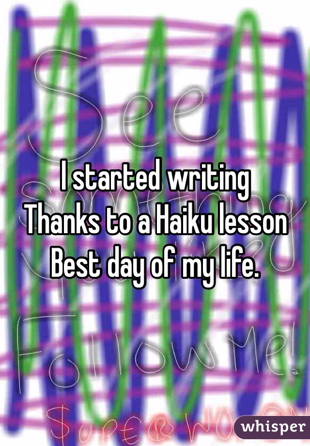 I started writing 
Thanks to a Haiku lesson 
Best day of my life.