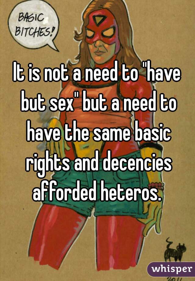 It is not a need to "have but sex" but a need to have the same basic rights and decencies afforded heteros. 
