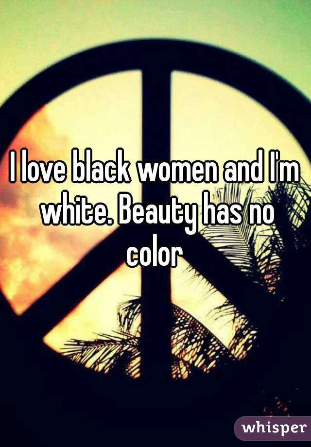 I love black women and I'm white. Beauty has no color 