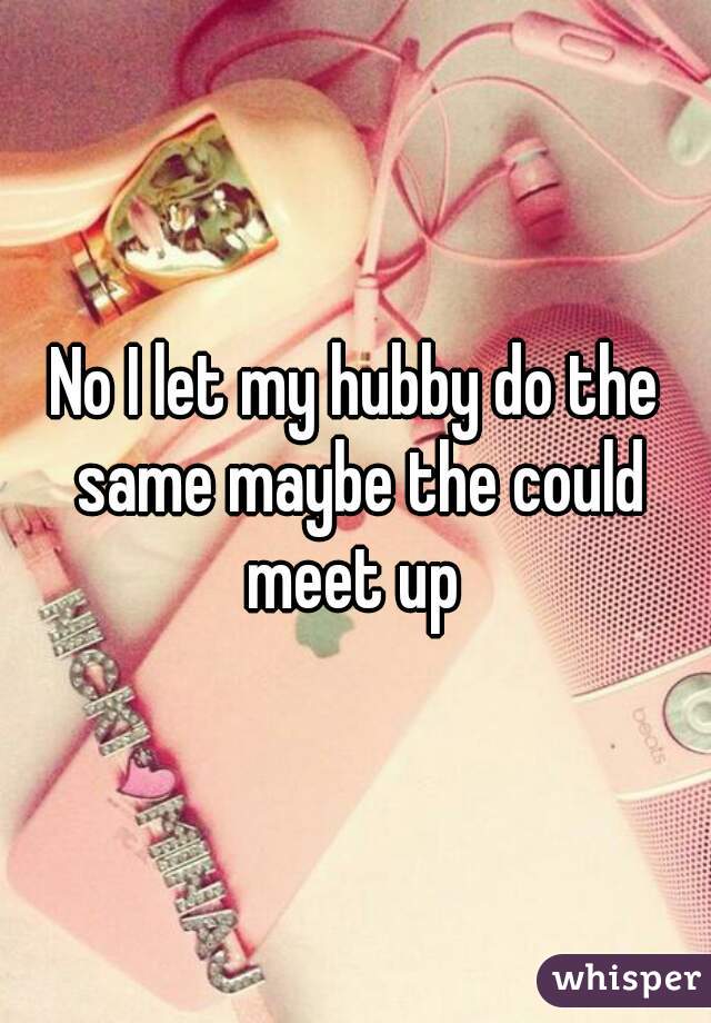 No I let my hubby do the same maybe the could meet up 
