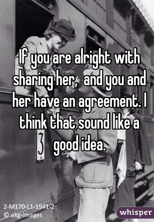 If you are alright with sharing her,  and you and her have an agreement. I think that sound like a good idea. 