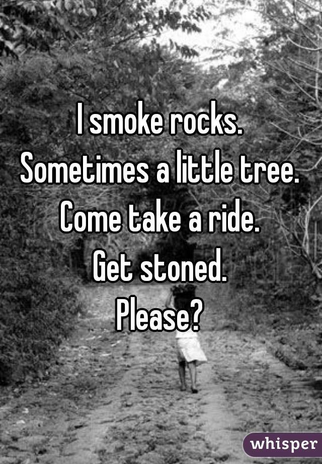 I smoke rocks.
Sometimes a little tree.
Come take a ride.
Get stoned.
Please?