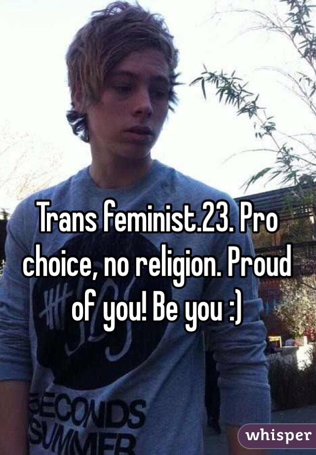 Trans feminist.23. Pro choice, no religion. Proud of you! Be you :)