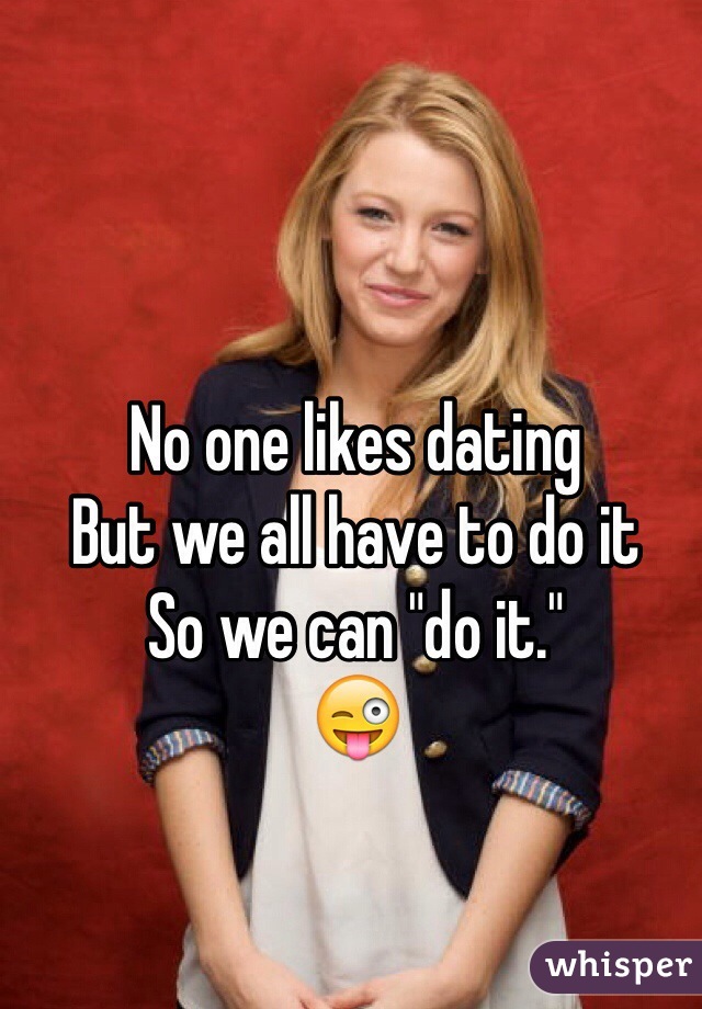 No one likes dating
But we all have to do it
So we can "do it."
😜