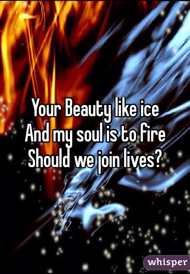 Your Beauty like ice
And my soul is to fire
Should we join lives?

