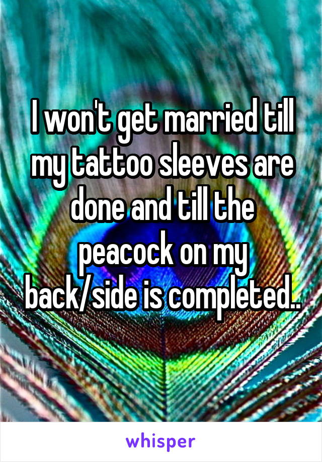 I won't get married till my tattoo sleeves are done and till the peacock on my back/side is completed.. 