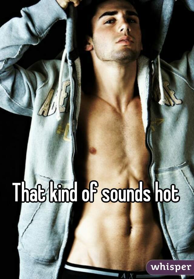 That kind of sounds hot
