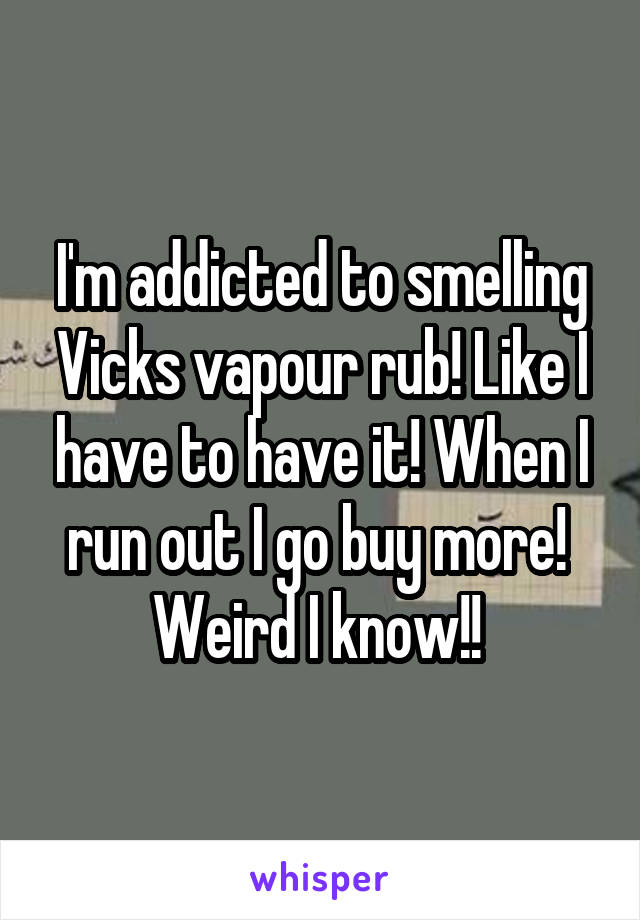 I'm addicted to smelling Vicks vapour rub! Like I have to have it! When I run out I go buy more! 
Weird I know!! 