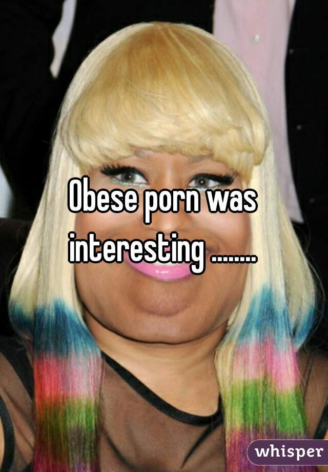Obese porn was interesting ........ 