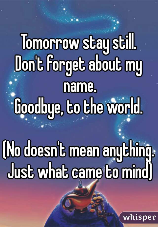 Tomorrow stay still.
Don't forget about my name.
Goodbye, to the world.

(No doesn't mean anything. Just what came to mind)