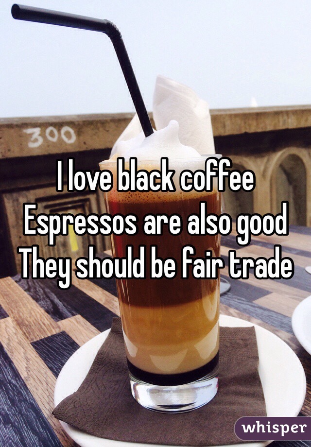 I love black coffee
Espressos are also good
They should be fair trade