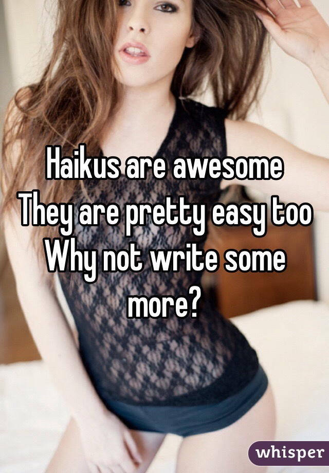 Haikus are awesome
They are pretty easy too
Why not write some more?