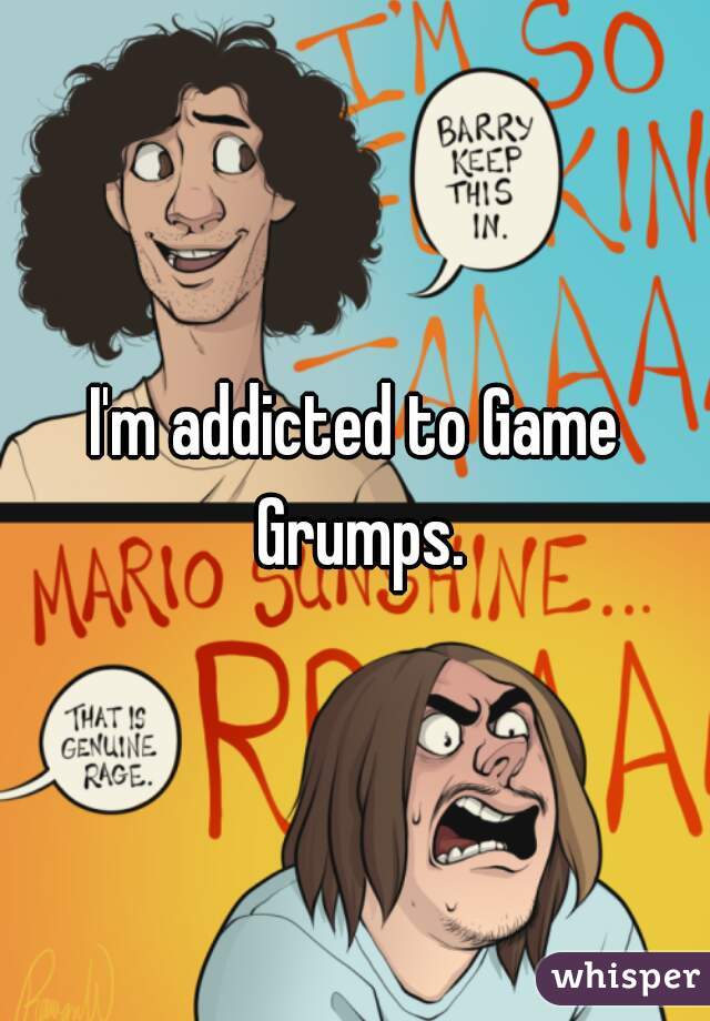 I'm addicted to Game Grumps.