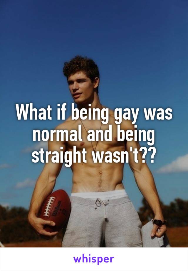 What if being gay was normal and being straight wasn't??