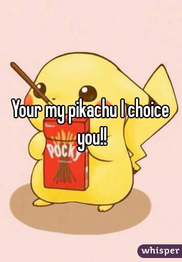 Your my pikachu I choice you!!