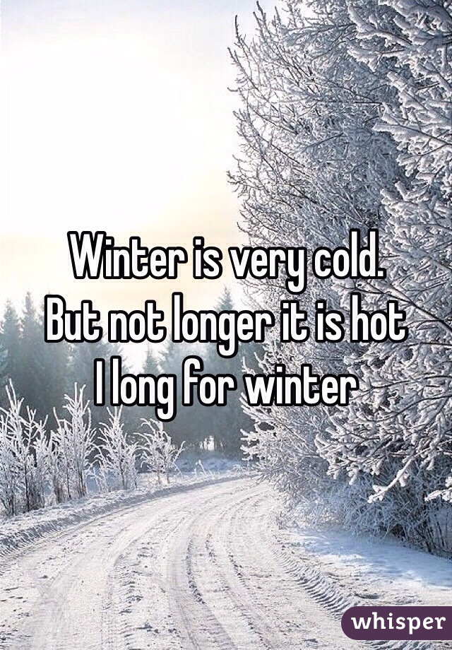 Winter is very cold.
But not longer it is hot
I long for winter 