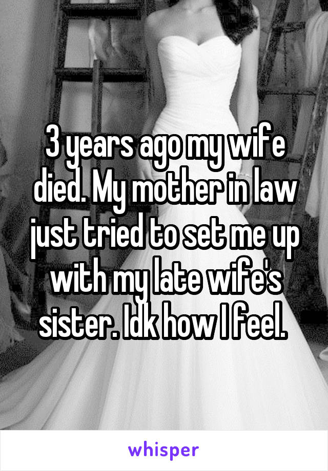 3 years ago my wife died. My mother in law just tried to set me up with my late wife's sister. Idk how I feel. 
