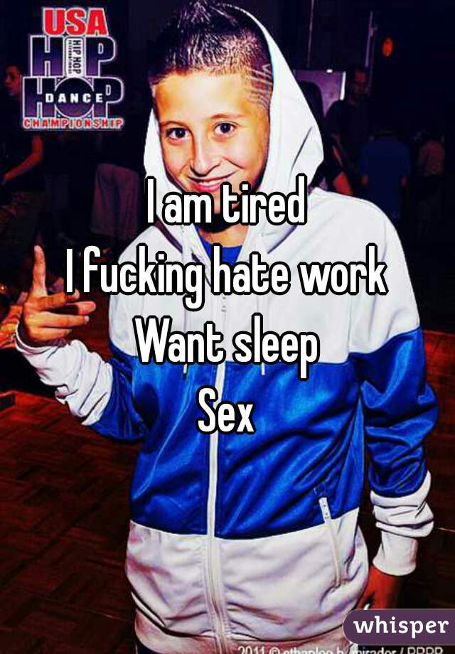 I am tired
I fucking hate work
Want sleep
Sex