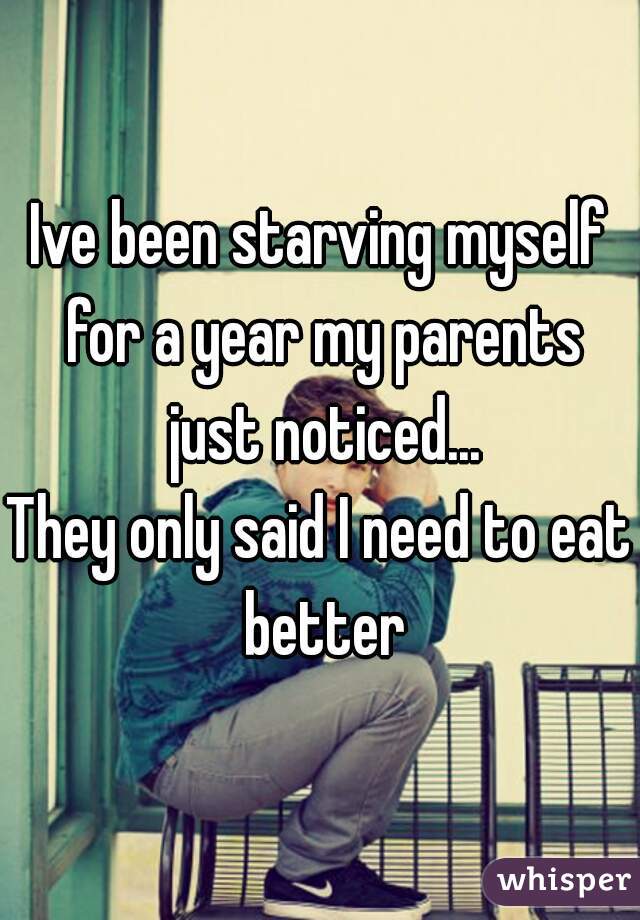 Ive been starving myself for a year my parents just noticed...
They only said I need to eat better