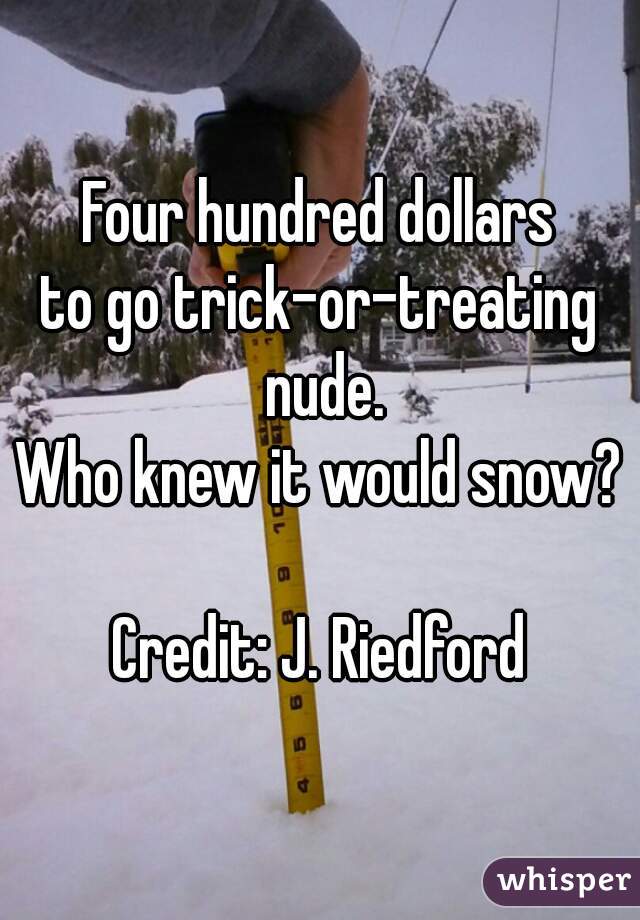 Four hundred dollars
to go trick-or-treating nude.
Who knew it would snow?

Credit: J. Riedford
