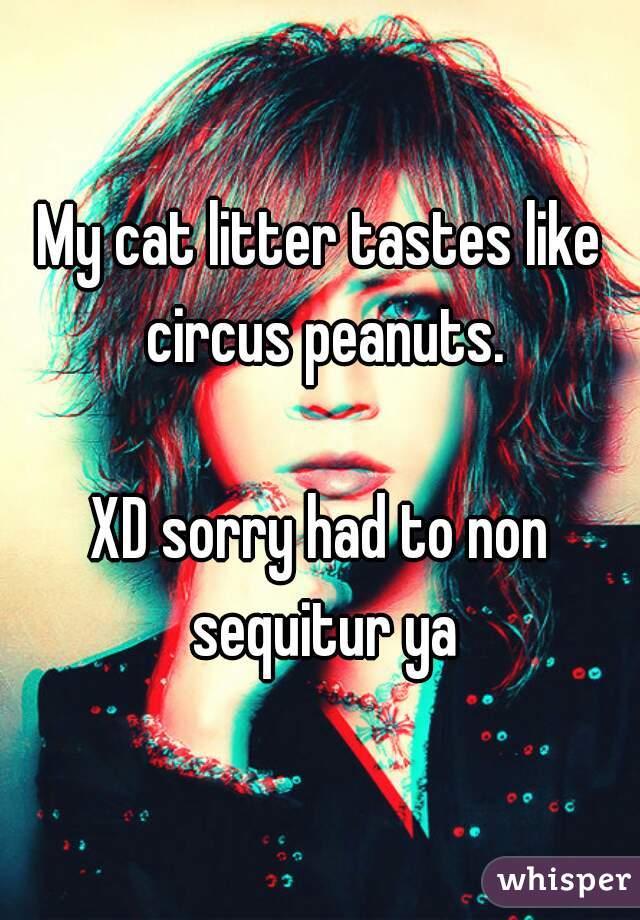 My cat litter tastes like circus peanuts.

XD sorry had to non sequitur ya