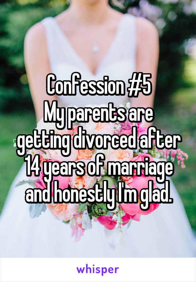 Confession #5
My parents are getting divorced after 14 years of marriage and honestly I'm glad.