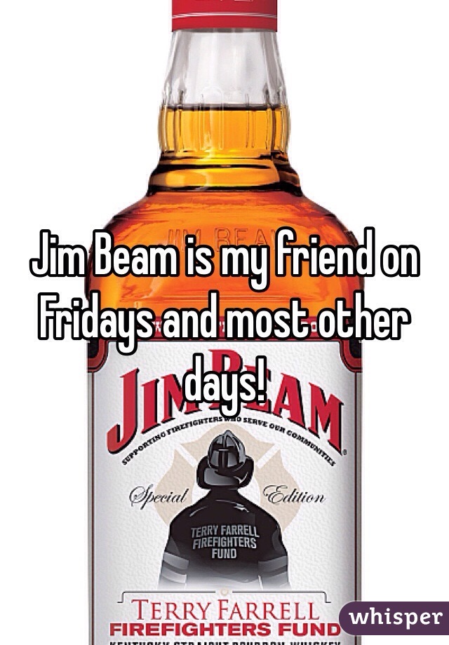 Jim Beam is my friend on Fridays and most other days!
