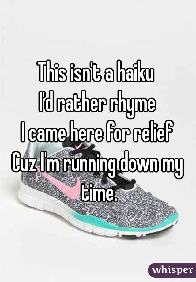This isn't a haiku 
I'd rather rhyme
I came here for relief
Cuz I'm running down my time.