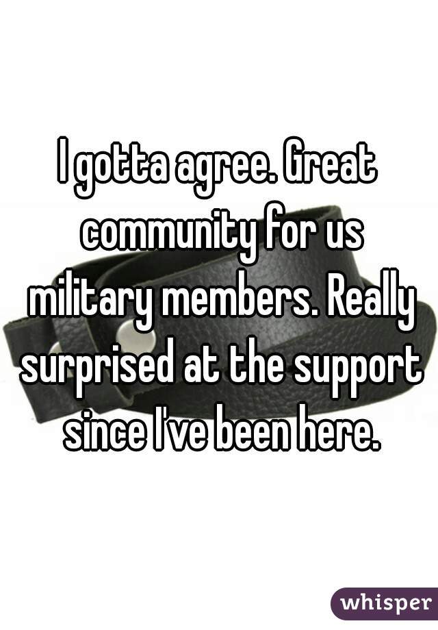 I gotta agree. Great community for us military members. Really surprised at the support since I've been here.