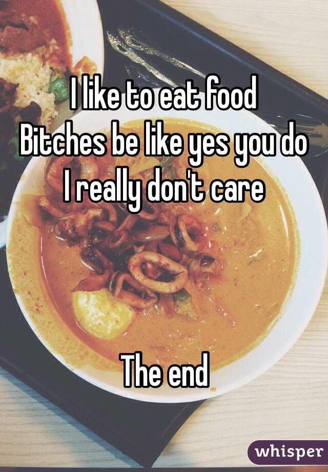 I like to eat food
Bitches be like yes you do
I really don't care



The end