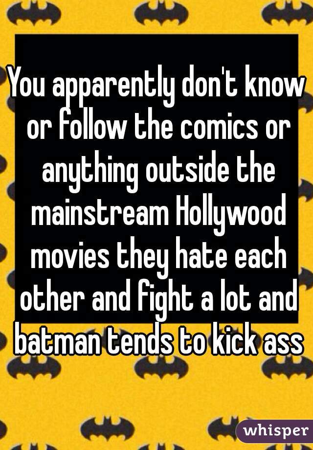 You apparently don't know or follow the comics or anything outside the mainstream Hollywood movies they hate each other and fight a lot and batman tends to kick ass