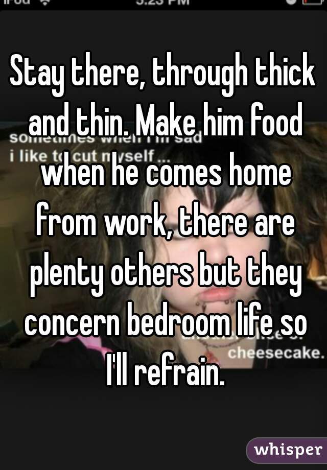Stay there, through thick and thin. Make him food when he comes home from work, there are plenty others but they concern bedroom life so I'll refrain.
