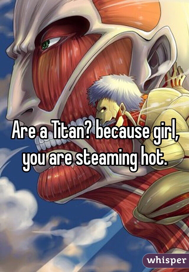 Are a Titan? because girl, you are steaming hot.